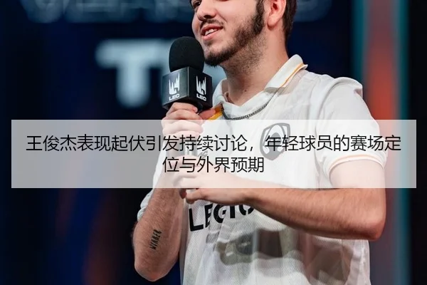 王俊杰表现起伏引发持续讨论，年轻球员的赛场定位与外界预期